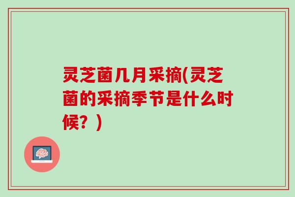 灵芝菌几月采摘(灵芝菌的采摘季节是什么时候？)