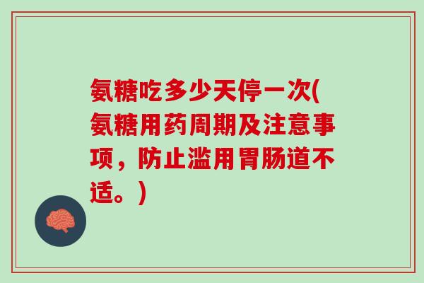 氨糖吃多少天停一次(氨糖用药周期及注意事项，防止滥用胃肠道不适。)