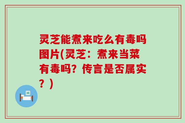 灵芝能煮来吃么有毒吗图片(灵芝：煮来当菜有毒吗？传言是否属实？)