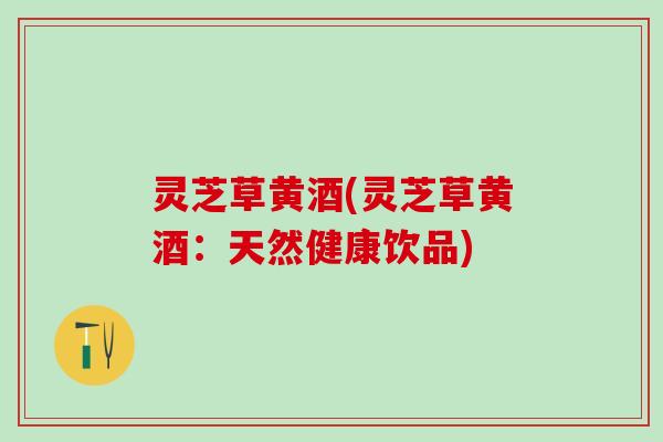 灵芝草黄酒(灵芝草黄酒：天然健康饮品)