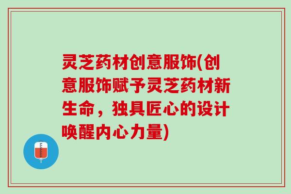 灵芝药材创意服饰(创意服饰赋予灵芝药材新生命，独具匠心的设计唤醒内心力量)