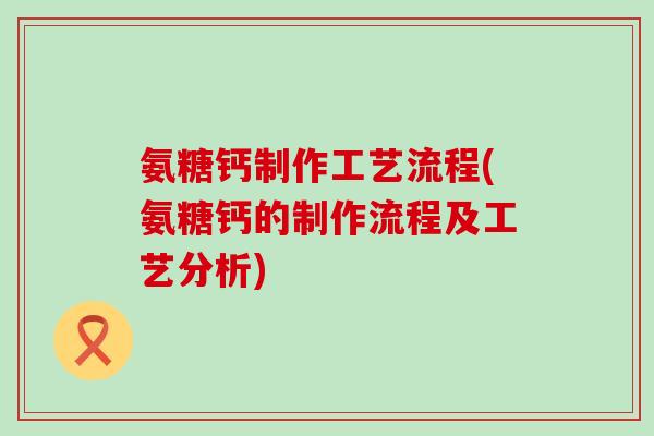 氨糖钙制作工艺流程(氨糖钙的制作流程及工艺分析)