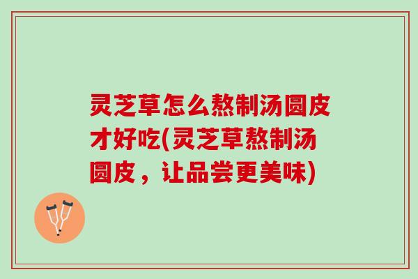 灵芝草怎么熬制汤圆皮才好吃(灵芝草熬制汤圆皮，让品尝更美味)