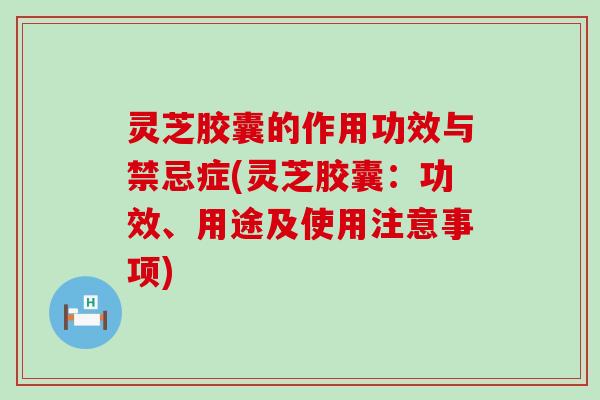 灵芝胶囊的作用功效与禁忌症(灵芝胶囊：功效、用途及使用注意事项)