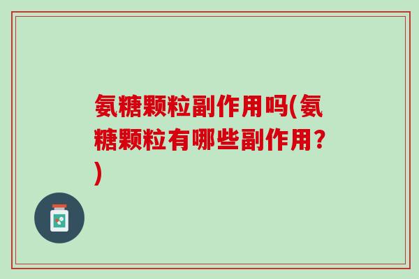 氨糖颗粒副作用吗(氨糖颗粒有哪些副作用？)