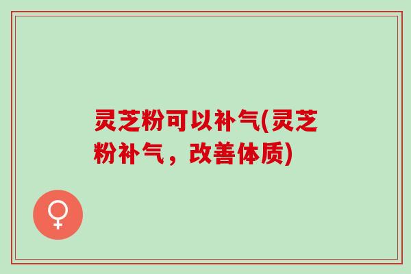 灵芝粉可以补气(灵芝粉补气，改善体质)