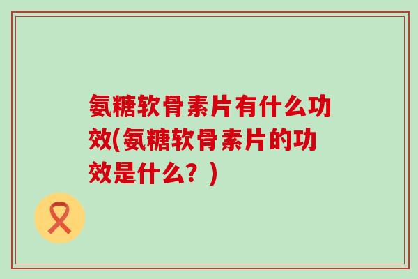 氨糖软骨素片有什么功效(氨糖软骨素片的功效是什么？)