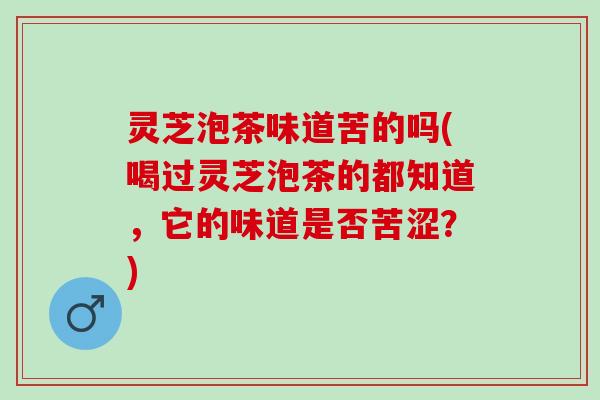 灵芝泡茶味道苦的吗(喝过灵芝泡茶的都知道，它的味道是否苦涩？)