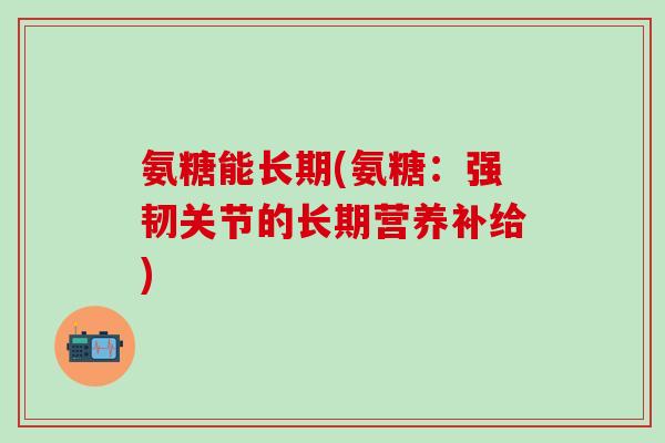 氨糖能长期(氨糖：强韧关节的长期营养补给)