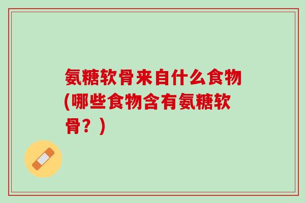 氨糖软骨来自什么食物(哪些食物含有氨糖软骨？)