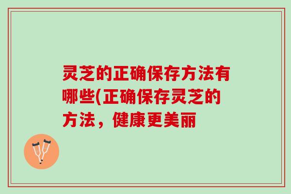 灵芝的正确保存方法有哪些(正确保存灵芝的方法，健康更美丽