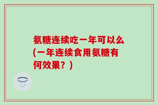 氨糖连续吃一年可以么(一年连续食用氨糖有何效果？)