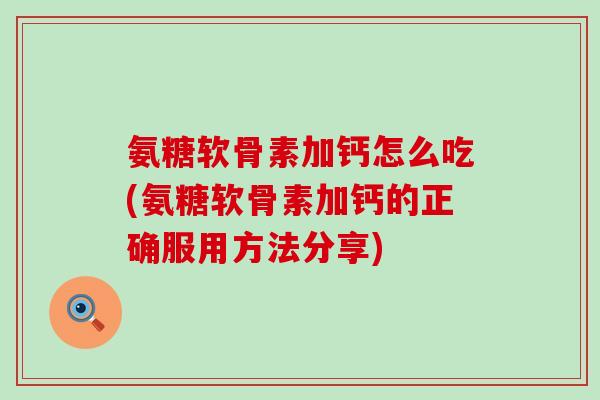 氨糖软骨素加钙怎么吃(氨糖软骨素加钙的正确服用方法分享)