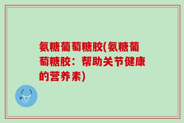 氨糖葡萄糖胶(氨糖葡萄糖胶：帮助关节健康的营养素)