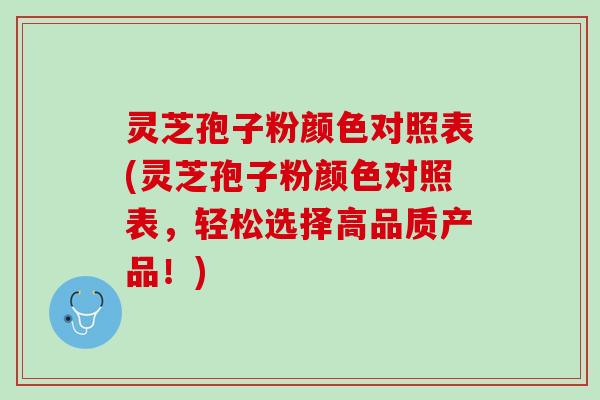 灵芝孢子粉颜色对照表(灵芝孢子粉颜色对照表，轻松选择高品质产品！)