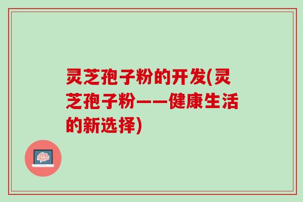 灵芝孢子粉的开发(灵芝孢子粉——健康生活的新选择)