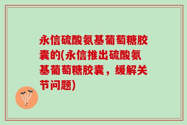 永信硫酸氨基葡萄糖胶囊的(永信推出硫酸氨基葡萄糖胶囊，缓解关节问题)