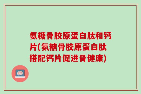 氨糖骨胶原蛋白肽和钙片(氨糖骨胶原蛋白肽搭配钙片促进骨健康)