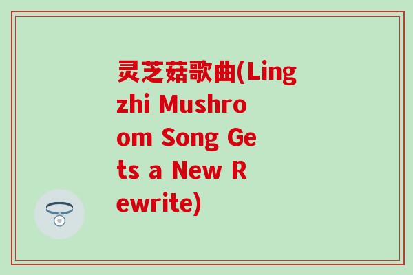 灵芝菇歌曲(Lingzhi Mushroom Song Gets a New Rewrite)