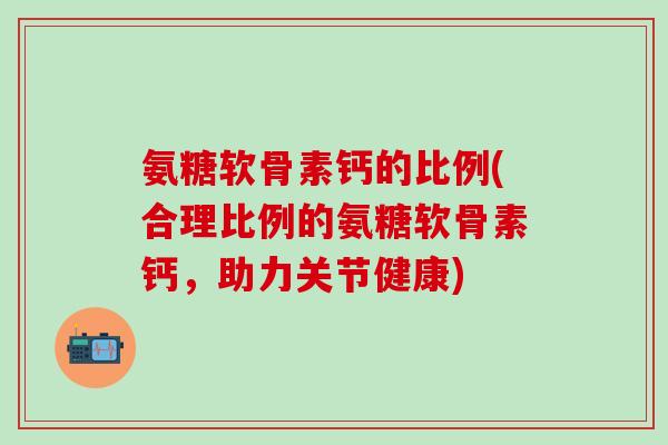 氨糖软骨素钙的比例(合理比例的氨糖软骨素钙，助力关节健康)
