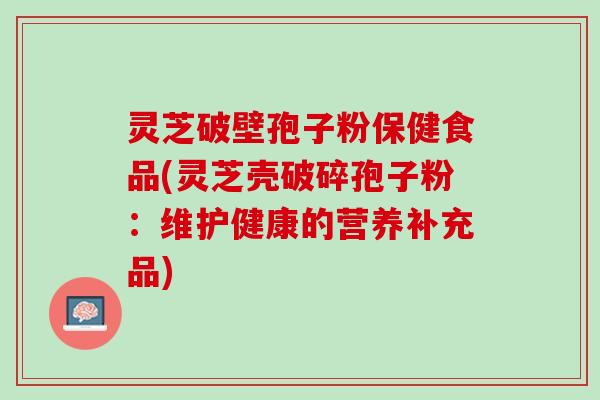 灵芝破壁孢子粉保健食品(灵芝壳破碎孢子粉：维护健康的营养补充品)