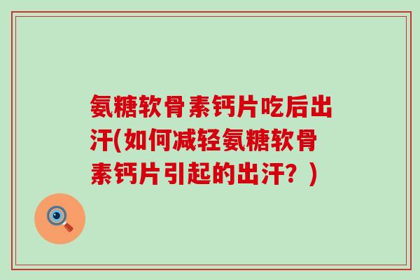 氨糖软骨素钙片吃后出汗(如何减轻氨糖软骨素钙片引起的出汗？)