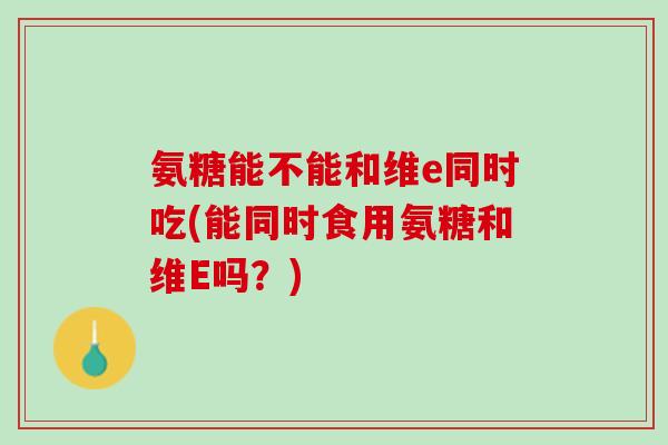 氨糖能不能和维e同时吃(能同时食用氨糖和维E吗？)