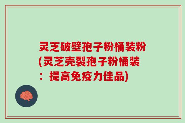 灵芝破壁孢子粉桶装粉(灵芝壳裂孢子粉桶装：提高免疫力佳品)