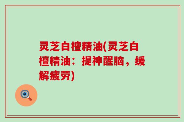 灵芝白檀精油(灵芝白檀精油：提神醒脑，缓解疲劳)
