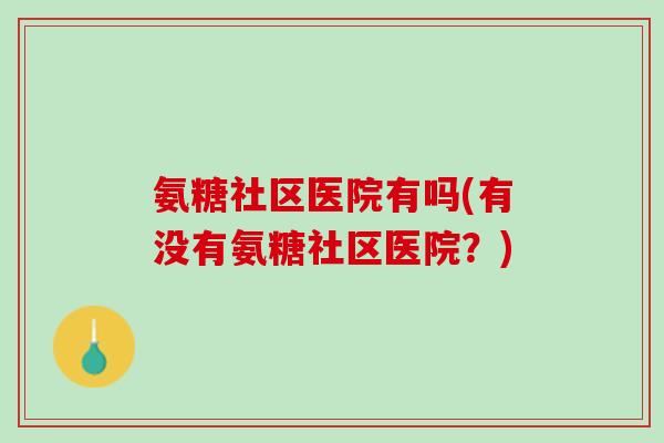 氨糖社区医院有吗(有没有氨糖社区医院？)
