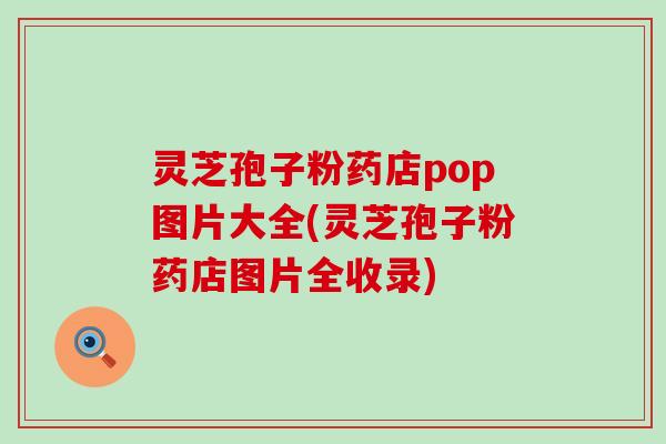 灵芝孢子粉药店pop图片大全(灵芝孢子粉药店图片全收录)