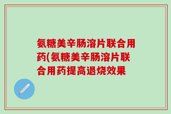 氨糖美辛肠溶片联合用药(氨糖美辛肠溶片联合用药提高退烧效果