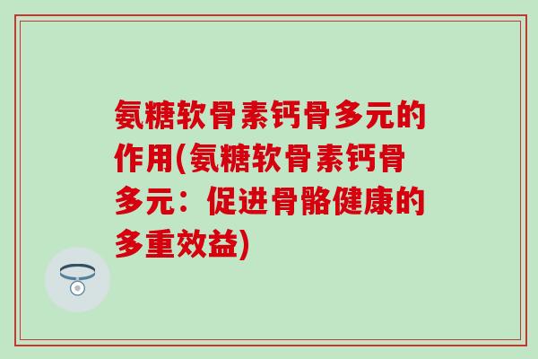 氨糖软骨素钙骨多元的作用(氨糖软骨素钙骨多元：促进骨骼健康的多重效益)