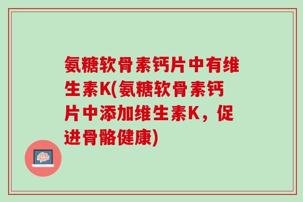 氨糖软骨素钙片中有维生素K(氨糖软骨素钙片中添加维生素K，促进骨骼健康)