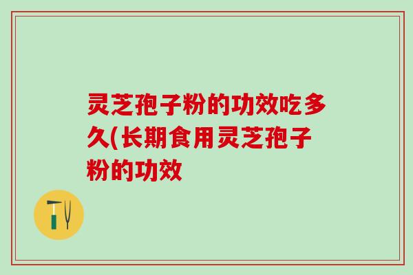 灵芝孢子粉的功效吃多久(长期食用灵芝孢子粉的功效