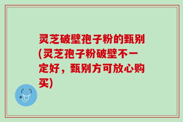 灵芝破壁孢子粉的甄别(灵芝孢子粉破壁不一定好，甄别方可放心购买)