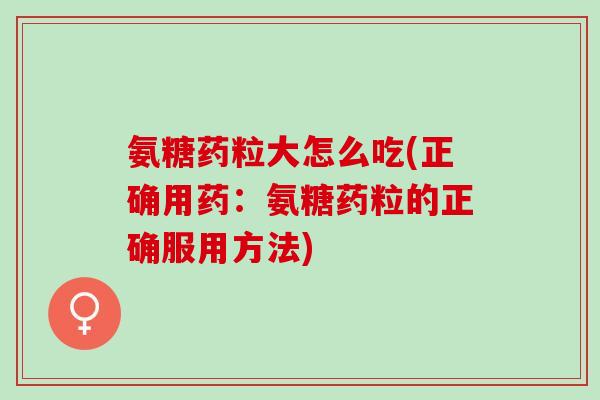 氨糖药粒大怎么吃(正确用药：氨糖药粒的正确服用方法)