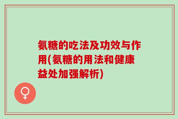 氨糖的吃法及功效与作用(氨糖的用法和健康益处加强解析)