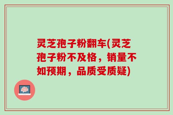 灵芝孢子粉翻车(灵芝孢子粉不及格，销量不如预期，品质受质疑)