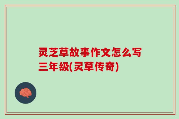 灵芝草故事作文怎么写三年级(灵草传奇)