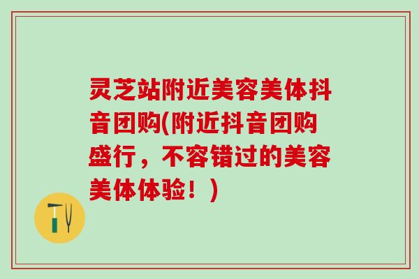 灵芝站附近美容美体抖音团购(附近抖音团购盛行，不容错过的美容美体体验！)