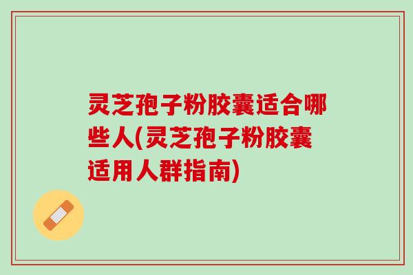 灵芝孢子粉胶囊适合哪些人(灵芝孢子粉胶囊适用人群指南)