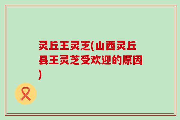 灵丘王灵芝(山西灵丘县王灵芝受欢迎的原因)