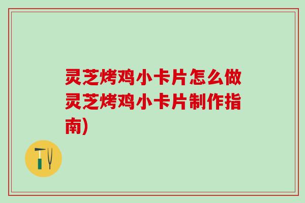 灵芝烤鸡小卡片怎么做灵芝烤鸡小卡片制作指南)