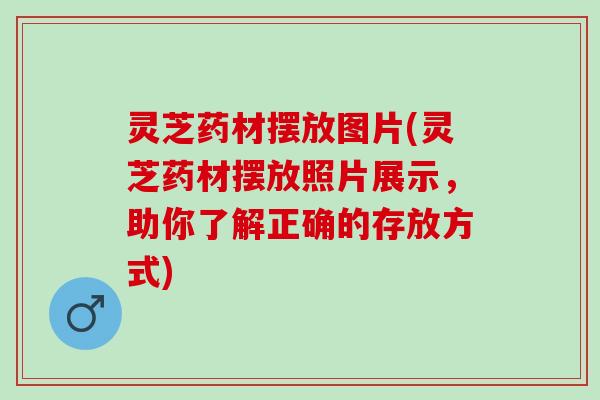 灵芝药材摆放图片(灵芝药材摆放照片展示，助你了解正确的存放方式)