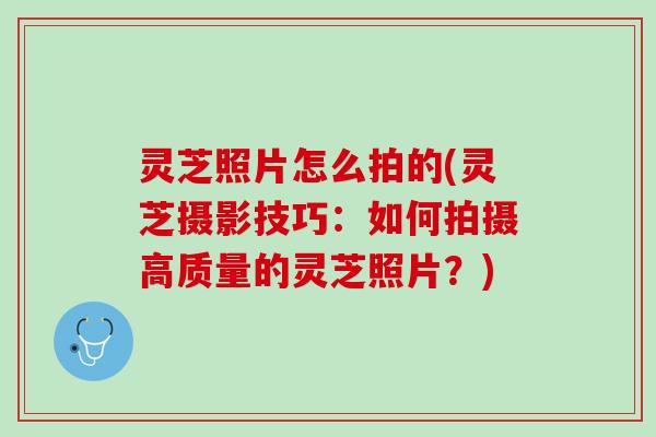 灵芝照片怎么拍的(灵芝摄影技巧：如何拍摄高质量的灵芝照片？)