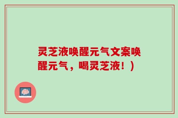 灵芝液唤醒元气文案唤醒元气，喝灵芝液！)