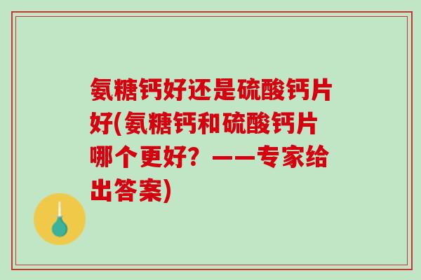 氨糖钙好还是硫酸钙片好(氨糖钙和硫酸钙片哪个更好？——专家给出答案)