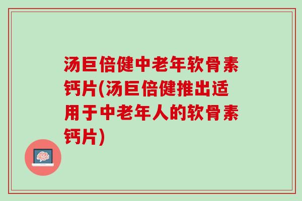 汤巨倍健中老年软骨素钙片(汤巨倍健推出适用于中老年人的软骨素钙片)