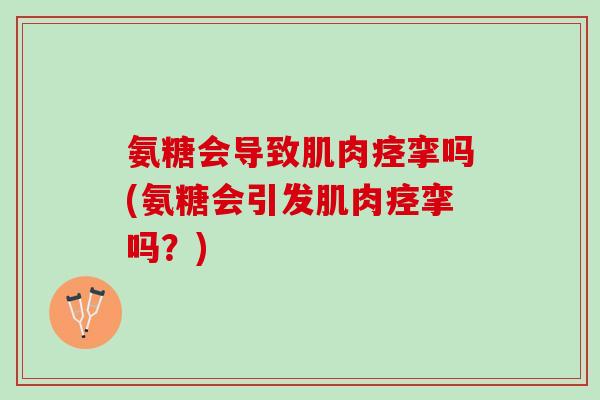 氨糖会导致肌肉痉挛吗(氨糖会引发肌肉痉挛吗？)
